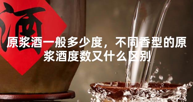原浆酒一般多少度，不同香型的原浆酒度数又什么区别