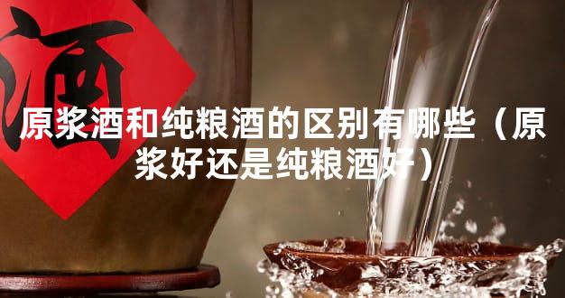 原浆酒和纯粮酒的区别有哪些（原浆好还是纯粮酒好）