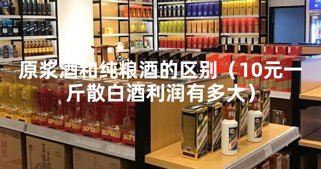 原浆酒和纯粮酒的区别（10元一斤散白酒利润有多大）