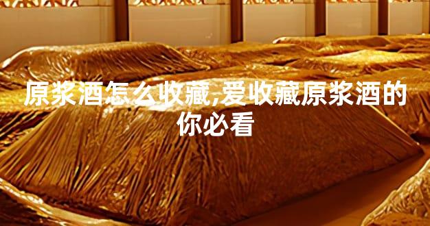 原浆酒怎么收藏,爱收藏原浆酒的你必看