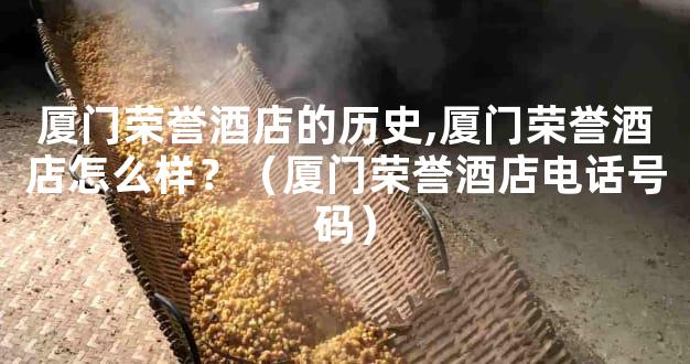 厦门荣誉酒店的历史,厦门荣誉酒店怎么样？（厦门荣誉酒店电话号码）