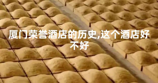 厦门荣誉酒店的历史,这个酒店好不好