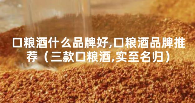 口粮酒什么品牌好,口粮酒品牌推荐（三款口粮酒,实至名归）
