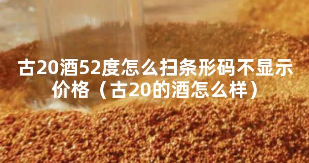 古20酒52度怎么扫条形码不显示价格（古20的酒怎么样）