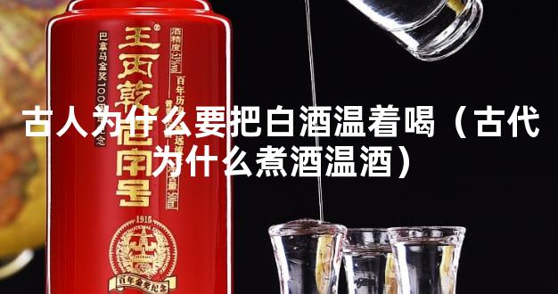 古人为什么要把白酒温着喝（古代为什么煮酒温酒）