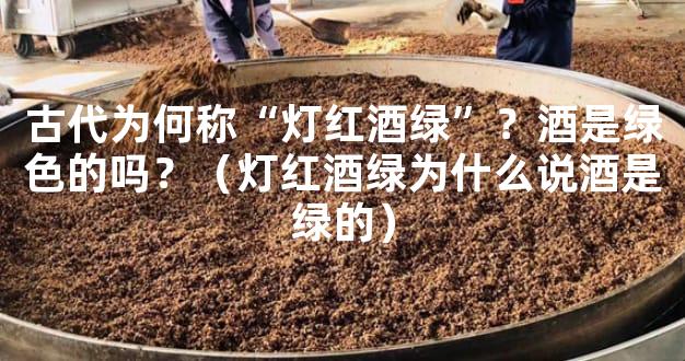 古代为何称“灯红酒绿”？酒是绿色的吗？（灯红酒绿为什么说酒是绿的）