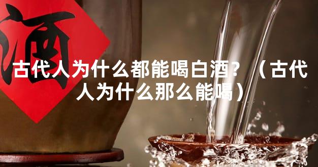 古代人为什么都能喝白酒？（古代人为什么那么能喝）