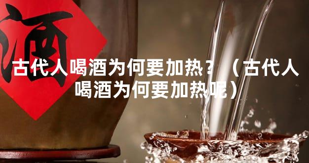 古代人喝酒为何要加热？（古代人喝酒为何要加热呢）