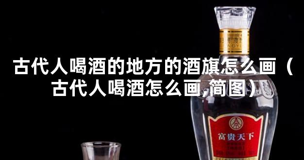 古代人喝酒的地方的酒旗怎么画（古代人喝酒怎么画,简图）