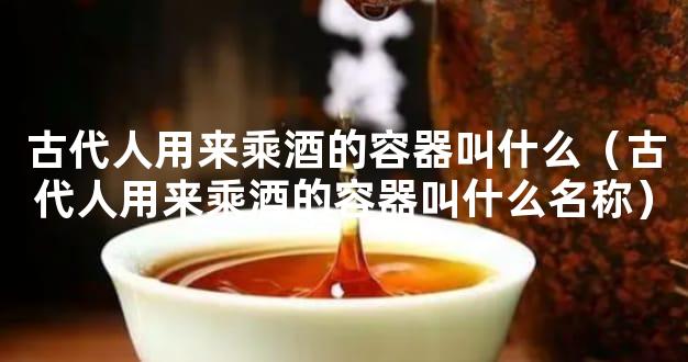 古代人用来乘酒的容器叫什么（古代人用来乘酒的容器叫什么名称）
