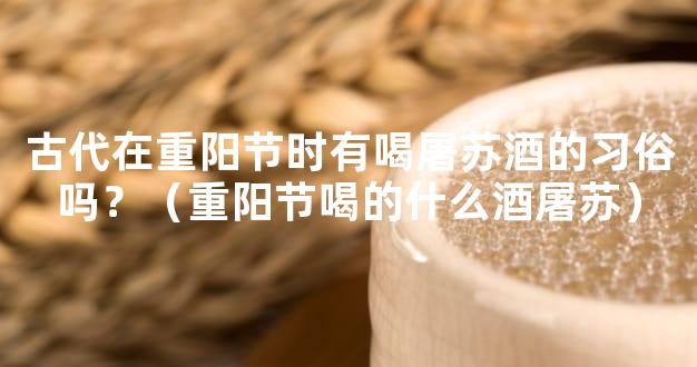 古代在重阳节时有喝屠苏酒的习俗吗？（重阳节喝的什么酒屠苏）