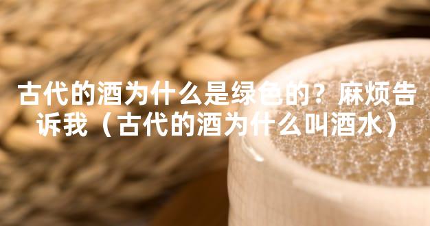 古代的酒为什么是绿色的？麻烦告诉我（古代的酒为什么叫酒水）