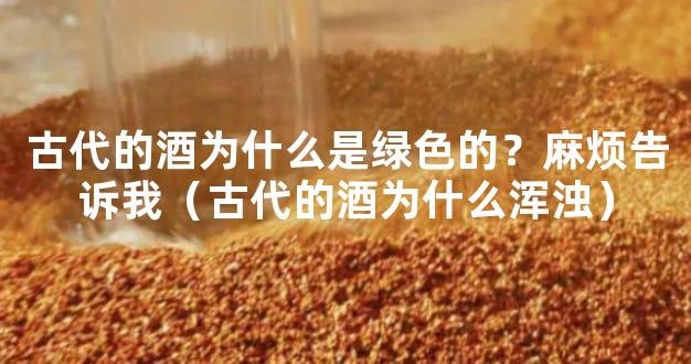 古代的酒为什么是绿色的？麻烦告诉我（古代的酒为什么浑浊）