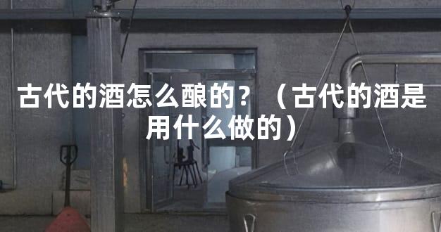 古代的酒怎么酿的？（古代的酒是用什么做的）
