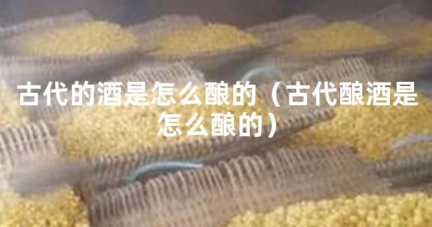古代的酒是怎么酿的（古代酿酒是怎么酿的）