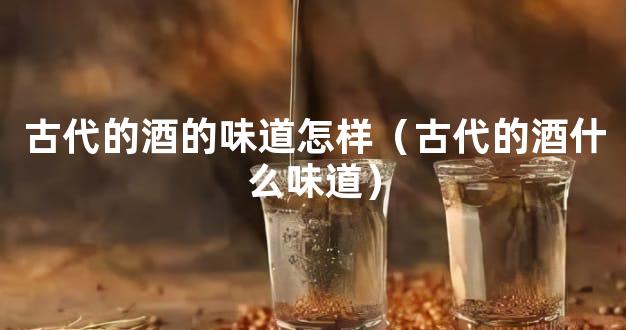 古代的酒的味道怎样（古代的酒什么味道）