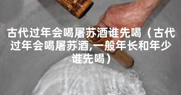 古代过年会喝屠苏酒谁先喝（古代过年会喝屠苏酒,一般年长和年少谁先喝）