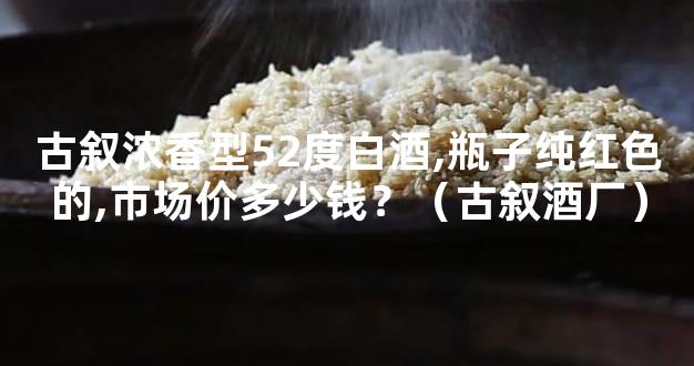 古叙浓香型52度白酒,瓶子纯红色的,市场价多少钱？（古叙酒厂）