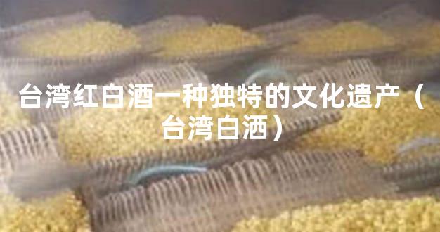 台湾红白酒一种独特的文化遗产（台湾白洒）