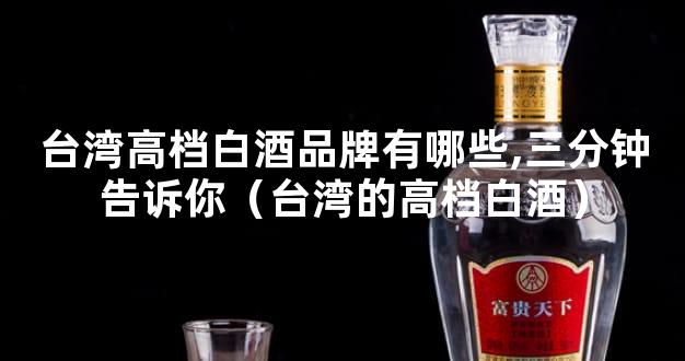 台湾高档白酒品牌有哪些,三分钟告诉你（台湾的高档白酒）