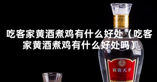 吃客家黄酒煮鸡有什么好处（吃客家黄酒煮鸡有什么好处吗）