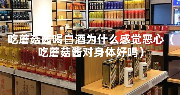 吃蘑菇酱喝白酒为什么感觉恶心（吃蘑菇酱对身体好吗）