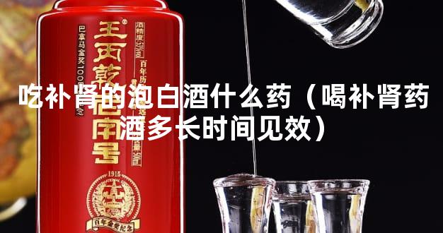 吃补肾的泡白酒什么药（喝补肾药酒多长时间见效）
