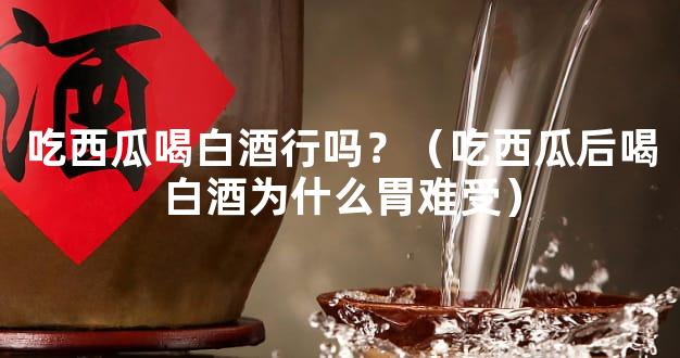 吃西瓜喝白酒行吗？（吃西瓜后喝白酒为什么胃难受）