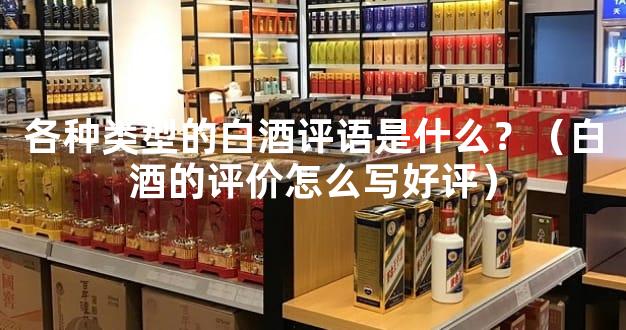 各种类型的白酒评语是什么？（白酒的评价怎么写好评）