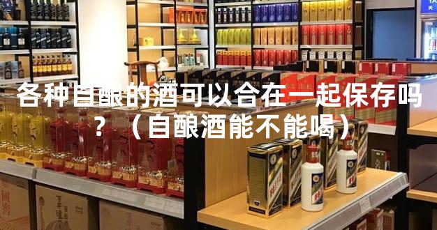各种自酿的酒可以合在一起保存吗？（自酿酒能不能喝）