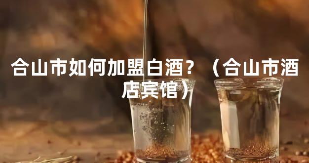 合山市如何加盟白酒？（合山市酒店宾馆）