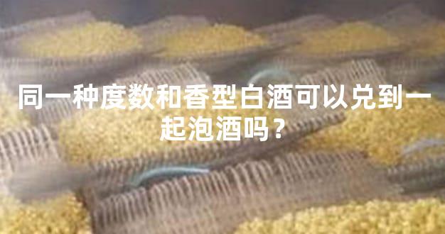 同一种度数和香型白酒可以兑到一起泡酒吗？