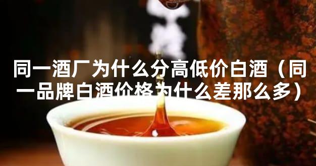 同一酒厂为什么分高低价白酒（同一品牌白酒价格为什么差那么多）