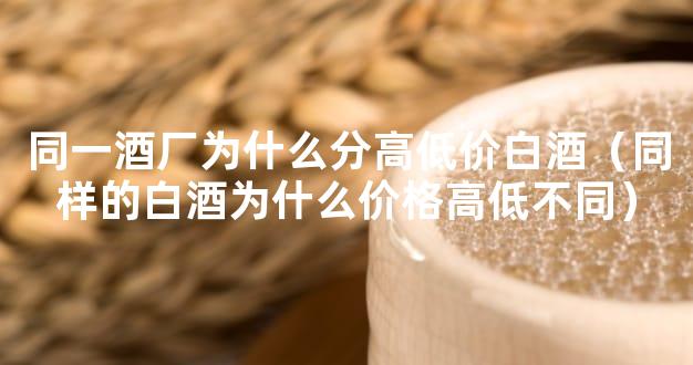 同一酒厂为什么分高低价白酒（同样的白酒为什么价格高低不同）