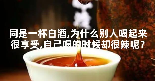 同是一杯白酒,为什么别人喝起来很享受,自己喝的时候却很辣呢？