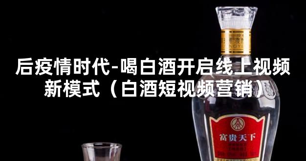 后疫情时代-喝白酒开启线上视频新模式（白酒短视频营销）