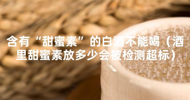 含有“甜蜜素”的白酒不能喝（酒里甜蜜素放多少会被检测超标）