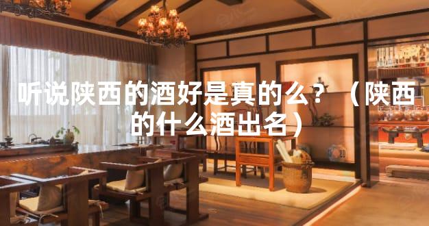 听说陕西的酒好是真的么？（陕西的什么酒出名）