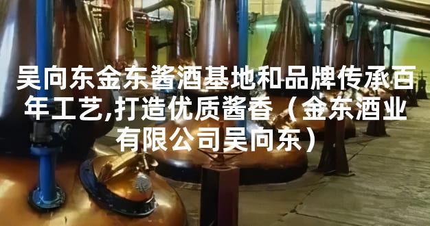 吴向东金东酱酒基地和品牌传承百年工艺,打造优质酱香（金东酒业有限公司吴