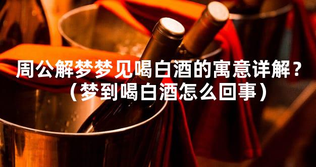 周公解梦梦见喝白酒的寓意详解？（梦到喝白酒怎么回事）