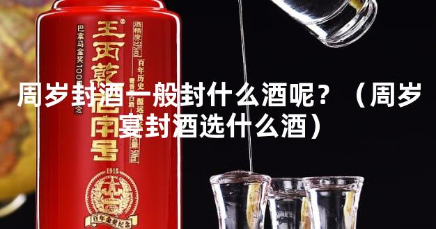 周岁封酒一般封什么酒呢？（周岁宴封酒选什么酒）