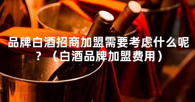 品牌白酒招商加盟需要考虑什么呢？（白酒品牌加盟费用）