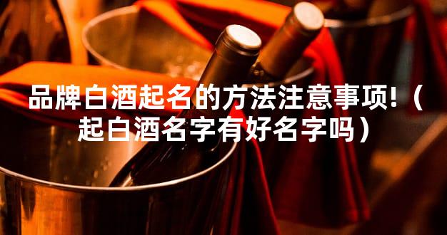 品牌白酒起名的方法注意事项!（起白酒名字有好名字吗）