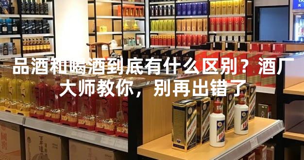 品酒和喝酒到底有什么区别？酒厂大师教你，别再出错了