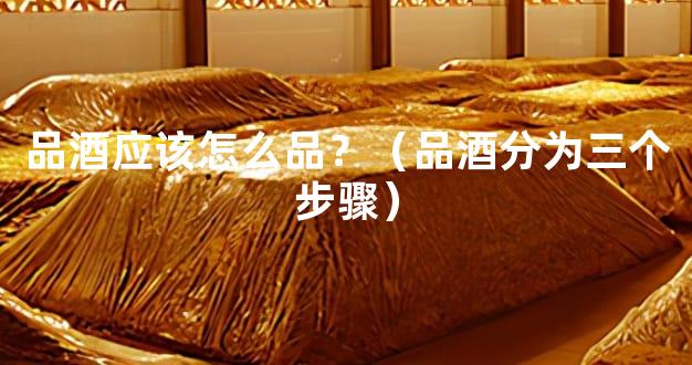 品酒应该怎么品？（品酒分为三个步骤）