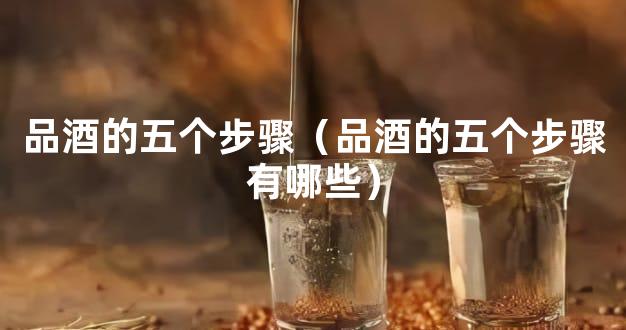 品酒的五个步骤（品酒的五个步骤有哪些）