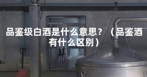 品鉴级白酒是什么意思？（品鉴酒有什么区别）