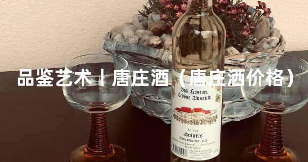 品鉴艺术丨唐庄酒（唐庄洒价格）