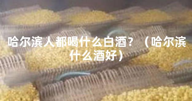 哈尔滨人都喝什么白酒？（哈尔滨什么酒好）
