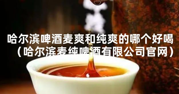 哈尔滨啤酒麦爽和纯爽的哪个好喝（哈尔滨麦纯啤酒有限公司官网）